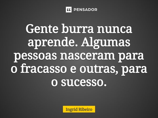 Gente burra nunca aprende. Algumas pessoas nasceram para o fracasso e outras, para o sucesso.... Frase de Ingrid Ribeiro.