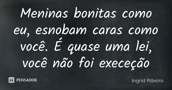 Meninas bonitas como eu, esnobam caras como você. É quase uma lei, você não foi execeção... Frase de Ingrid Ribeiro.