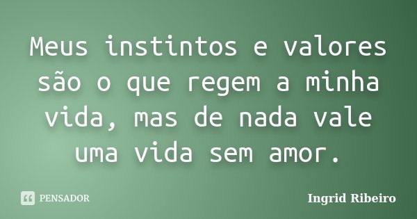 Meus instintos e valores são o que regem a minha vida, mas de nada vale uma vida sem amor.... Frase de Ingrid Ribeiro.