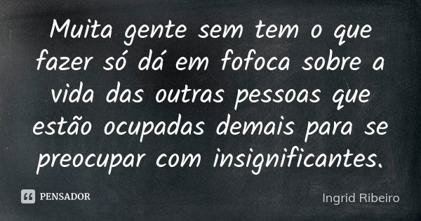 Muita gente sem tem o que fazer só dá em fofoca sobre a vida das outras pessoas que estão ocupadas demais para se preocupar com insignificantes.... Frase de Ingrid Ribeiro.