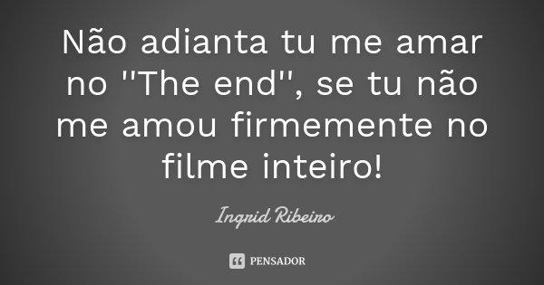 Não adianta tu me amar no ''The end'', se tu não me amou firmemente no filme inteiro!... Frase de Ingrid Ribeiro.