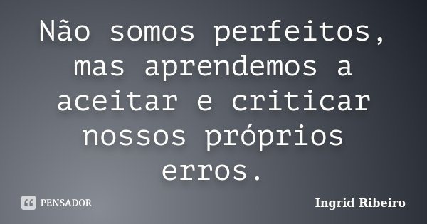 Não somos perfeitos, mas aprendemos a aceitar e criticar nossos próprios erros.... Frase de Ingrid Ribeiro.