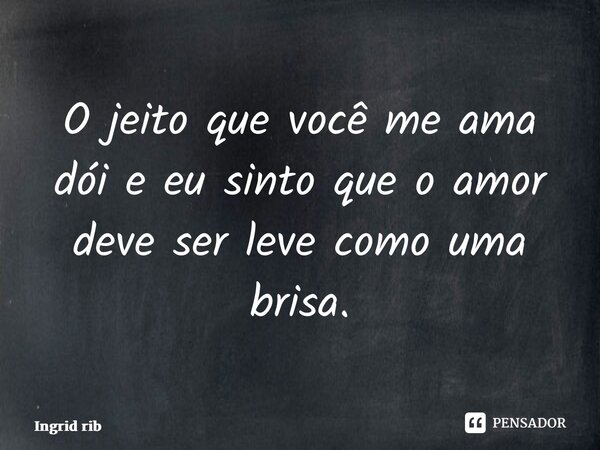 O jeito que você me ama dói e eu sinto que o amor deve ser leve como uma brisa.... Frase de Ingrid Ribeiro.