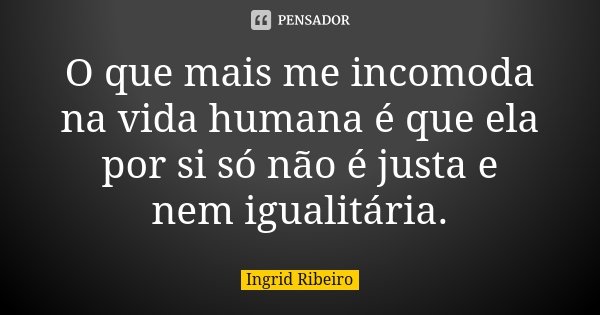 O que mais me incomoda na vida humana é que ela por si só não é justa e nem igualitária.... Frase de Ingrid Ribeiro.