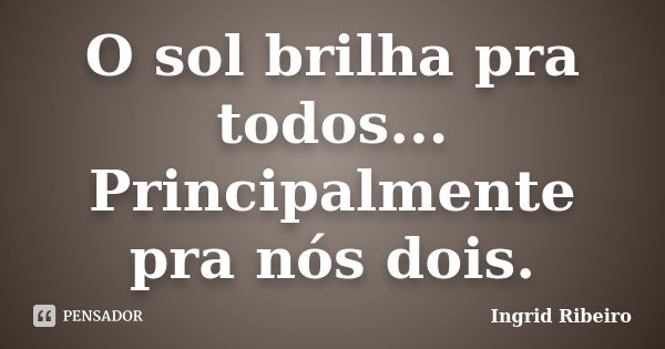 O sol brilha pra todos... Principalmente pra nós dois.... Frase de Ingrid Ribeiro.