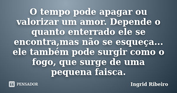 O tempo pode apagar ou valorizar um amor. Depende o quanto enterrado ele se encontra,mas não se esqueça... ele também pode surgir como o fogo, que surge de uma ... Frase de Ingrid Ribeiro.