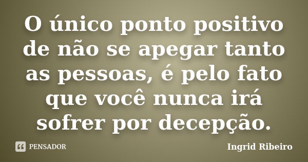 O único ponto positivo de não se apegar tanto as pessoas, é pelo fato que você nunca irá sofrer por decepção.... Frase de Ingrid Ribeiro.