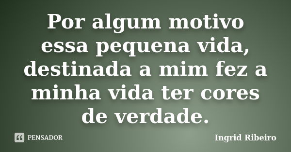 Por algum motivo essa pequena vida, destinada a mim fez a minha vida ter cores de verdade.... Frase de Ingrid Ribeiro.