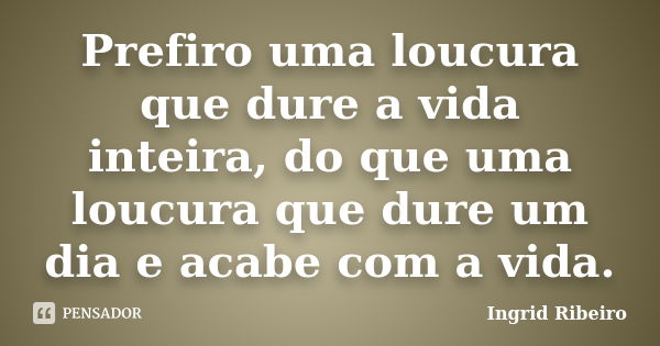 Prefiro uma loucura que dure a vida inteira, do que uma loucura que dure um dia e acabe com a vida.... Frase de Ingrid Ribeiro.