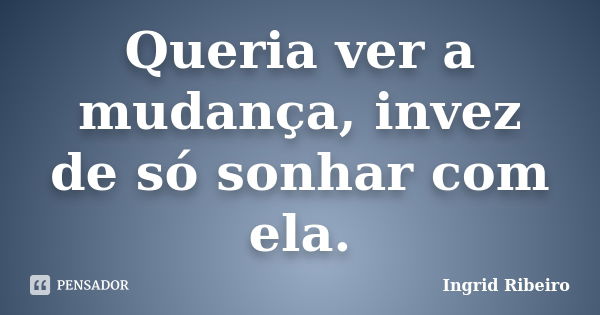 Queria ver a mudança, invez de só sonhar com ela.... Frase de Ingrid Ribeiro.