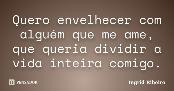 Quero envelhecer com alguém que me ame, que queria dividir a vida inteira comigo.... Frase de Ingrid Ribeiro.