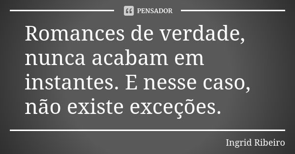 Romances de verdade, nunca acabam em instantes. E nesse caso, não existe exceções.... Frase de Ingrid Ribeiro.