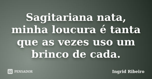 Sagitariana nata, minha loucura é tanta que as vezes uso um brinco de cada.... Frase de Ingrid Ribeiro.