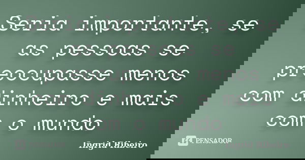 Seria importante, se as pessoas se preocupasse menos com dinheiro e mais com o mundo... Frase de Ingrid Ribeiro.