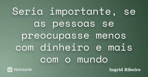 Seria importante, se as pessoas se preocupasse menos com dinheiro e mais com o mundo... Frase de Ingrid Ribeiro.