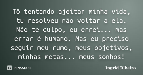 Tô tentando ajeitar minha vida, tu resolveu não voltar a ela. Não te culpo, eu errei... mas errar é humano. Mas eu preciso seguir meu rumo, meus objetivos, minh... Frase de Ingrid Ribeiro.