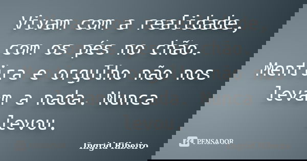 Vivam com a realidade, com os pés no chão. Mentira e orgulho não nos levam a nada. Nunca levou.... Frase de Ingrid Ribeiro.