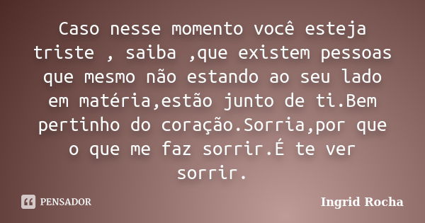 Caso nesse momento você esteja triste , saiba ,que existem pessoas que mesmo não estando ao seu lado em matéria,estão junto de ti.Bem pertinho do coração.Sorria... Frase de Ingrid Rocha.