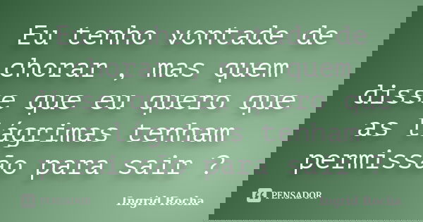 Eu tenho vontade de chorar , mas quem disse que eu quero que as lágrimas tenham permissão para sair ?... Frase de Ingrid Rocha.