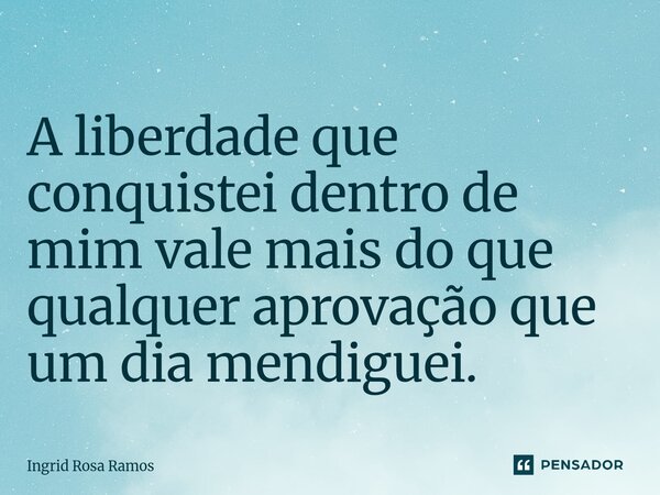 A ⁠liberdade que conquistei dentro de mim vale mais do que qualquer aprovação que um dia mendiguei.... Frase de Ingrid Rosa Ramos.