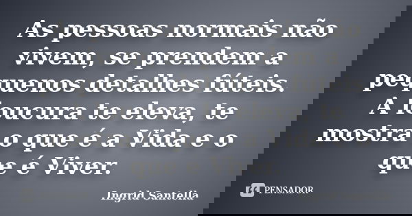 As pessoas normais não vivem, se prendem a pequenos detalhes fúteis. A loucura te eleva, te mostra o que é a Vida e o que é Viver.... Frase de Ingrid Santella.