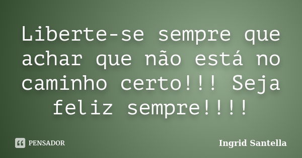 Liberte-se sempre que achar que não está no caminho certo!!! Seja feliz sempre!!!!... Frase de Ingrid Santella.