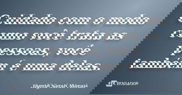 Cuidado com o modo como você trata as pessoas, você também é uma delas.... Frase de Ingrid Sarah Morais.