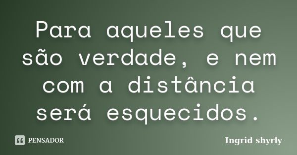 Para aqueles que são verdade, e nem com a distância será esquecidos.... Frase de Ingrid shyrly.