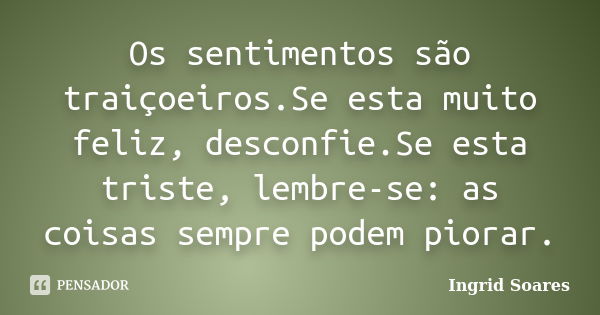 Os sentimentos são traiçoeiros.Se esta muito feliz, desconfie.Se esta triste, lembre-se: as coisas sempre podem piorar.... Frase de Ingrid Soares.