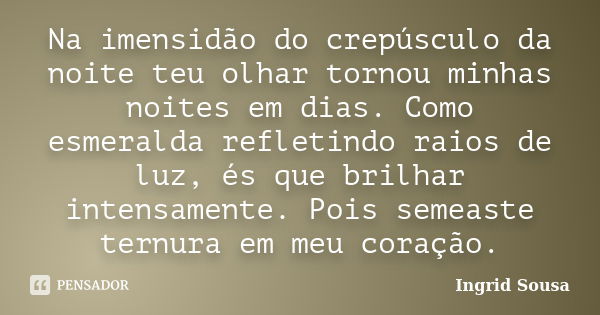 Na imensidão do crepúsculo da noite teu olhar tornou minhas noites em dias. Como esmeralda refletindo raios de luz, és que brilhar intensamente. Pois semeaste t... Frase de Ingrid Sousa.