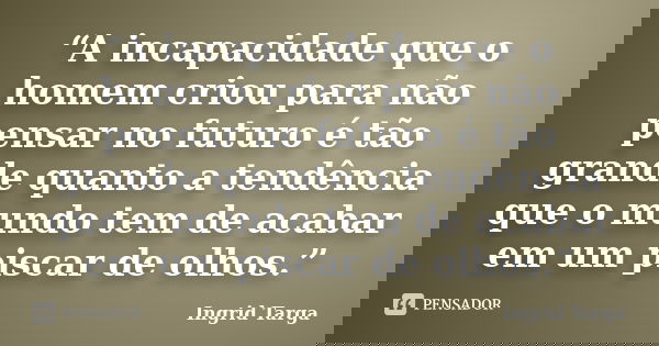 “A incapacidade que o homem criou para não pensar no futuro é tão grande quanto a tendência que o mundo tem de acabar em um piscar de olhos.”... Frase de Ingrid Targa.