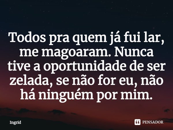 ⁠Todos pra quem já fui lar, me magoaram. Nunca tive a oportunidade de ser zelada, se não for eu, não há ninguém por mim.... Frase de Ingrid.