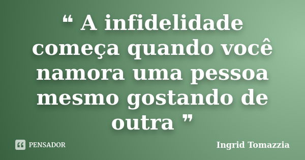 ❝ A infidelidade começa quando você namora uma pessoa mesmo gostando de outra ❞... Frase de Ingrid Tomazzia.