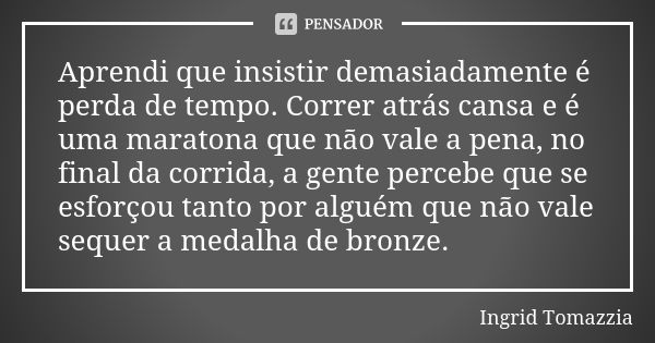 Aprendi que insistir demasiadamente é perda de tempo. Correr atrás cansa e é uma maratona que não vale a pena, no final da corrida, a gente percebe que se esfor... Frase de Ingrid Tomazzia.