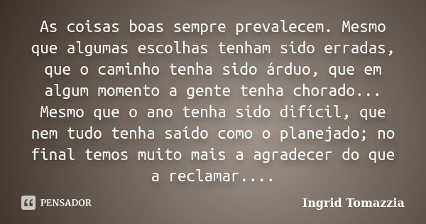 As coisas boas sempre prevalecem. Mesmo que algumas escolhas tenham sido erradas, que o caminho tenha sido árduo, que em algum momento a gente tenha chorado... ... Frase de Ingrid Tomazzia.