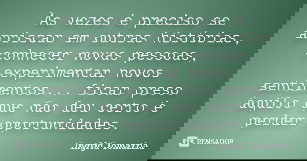 Às vezes é preciso se arriscar em outras histórias, conhecer novas pessoas, experimentar novos sentimentos... ficar preso àquilo que não deu certo é perder opor... Frase de Ingrid Tomazzia.