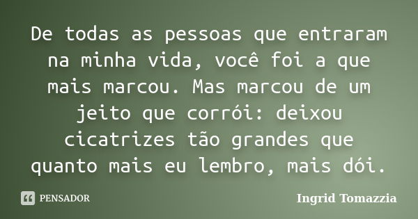 De todas as pessoas que entraram na minha vida, você foi a que mais marcou. Mas marcou de um jeito que corrói: deixou cicatrizes tão grandes que quanto mais eu ... Frase de Ingrid Tomazzia.