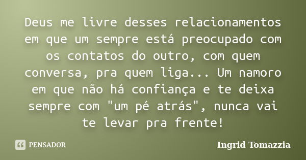 Deus me livre desses relacionamentos em que um sempre está preocupado com os contatos do outro, com quem conversa, pra quem liga... Um namoro em que não há conf... Frase de Ingrid Tomazzia.