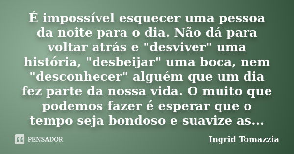 É impossível esquecer uma pessoa da noite para o dia. Não dá para voltar atrás e "desviver" uma história, "desbeijar" uma boca, nem "de... Frase de Ingrid Tomazzia.