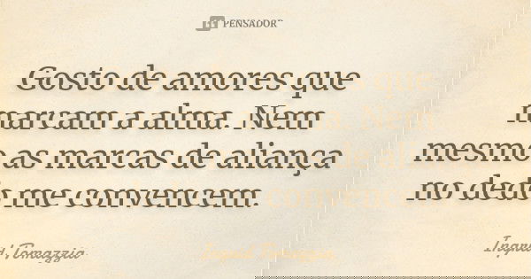 Gosto de amores que marcam a alma. Nem mesmo as marcas de aliança no dedo me convencem.... Frase de Ingrid Tomazzia.