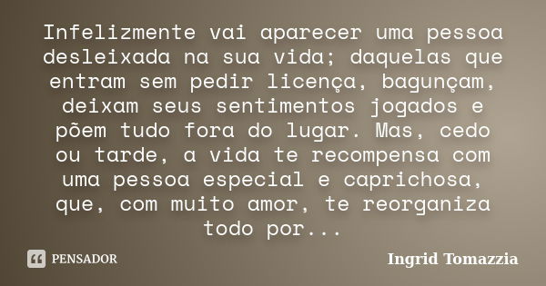 Infelizmente vai aparecer uma pessoa desleixada na sua vida; daquelas que entram sem pedir licença, bagunçam, deixam seus sentimentos jogados e põem tudo fora d... Frase de Ingrid Tomazzia.