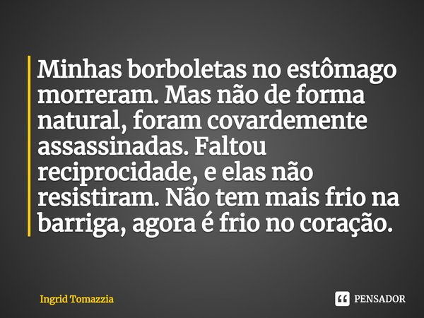 ⁠Minhas borboletas no estômago morreram. Mas não de forma natural, foram covardemente assassinadas. Faltou reciprocidade, e elas não resistiram. Não tem mais fr... Frase de Ingrid Tomazzia.