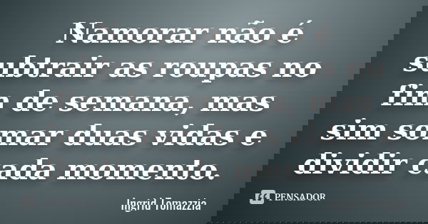 Namorar não é subtrair as roupas no fim de semana, mas sim somar duas vidas e dividir cada momento.... Frase de Ingrid Tomazzia.