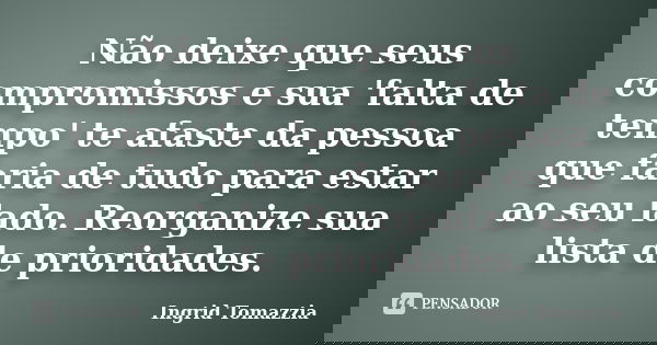 Não deixe que seus compromissos e sua 'falta de tempo' te afaste da pessoa que faria de tudo para estar ao seu lado. Reorganize sua lista de prioridades.... Frase de Ingrid Tomazzia.