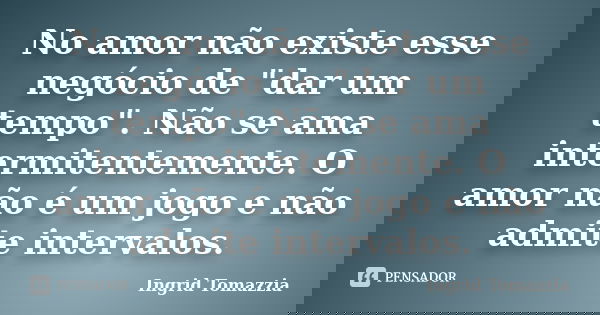 No amor não existe esse negócio de "dar um tempo". Não se ama intermitentemente. O amor não é um jogo e não admite intervalos.... Frase de Ingrid Tomazzia.