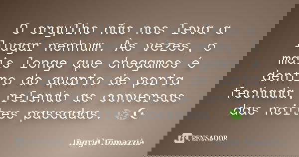 O orgulho não nos leva a lugar nenhum. Às vezes, o mais longe que chegamos é dentro do quarto de porta fechada, relendo as conversas das noites passadas. 🍃☪... Frase de Ingrid Tomazzia.