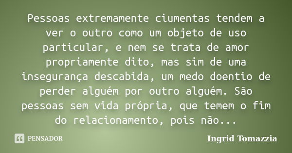 Pessoas extremamente ciumentas tendem a ver o outro como um objeto de uso particular, e nem se trata de amor propriamente dito, mas sim de uma insegurança desca... Frase de Ingrid Tomazzia.