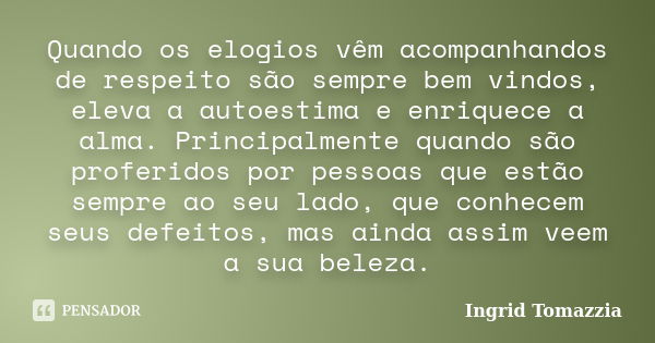 Quando os elogios vêm acompanhandos de respeito são sempre bem vindos, eleva a autoestima e enriquece a alma. Principalmente quando são proferidos por pessoas q... Frase de Ingrid Tomazzia.