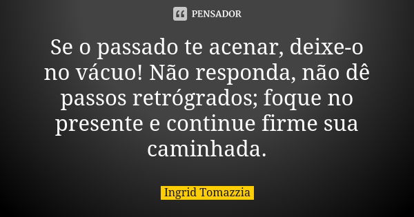 Se o passado te acenar, deixe-o no vácuo! Não responda, não dê passos retrógrados; foque no presente e continue firme sua caminhada.... Frase de Ingrid Tomazzia.