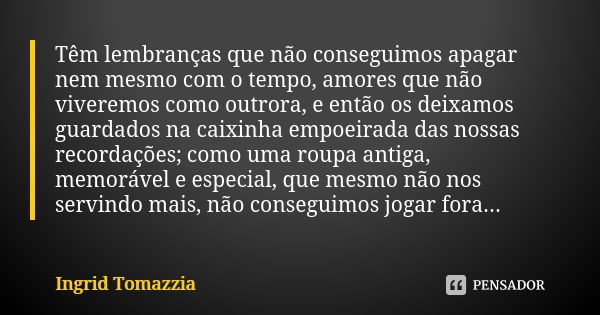 Têm lembranças que não conseguimos apagar nem mesmo com o tempo, amores que não viveremos como outrora, e então os deixamos guardados na caixinha empoeirada das... Frase de Ingrid Tomazzia.